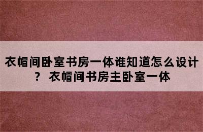 衣帽间卧室书房一体谁知道怎么设计？ 衣帽间书房主卧室一体